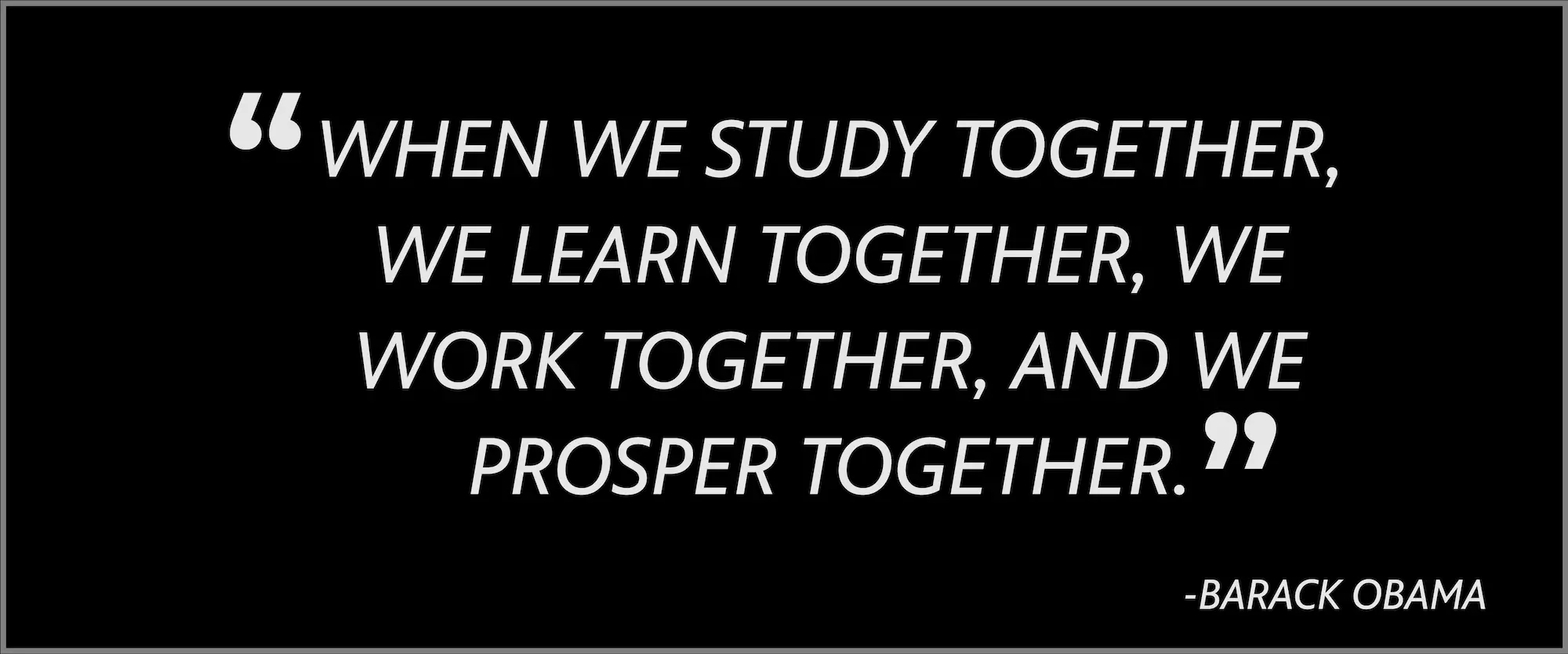 When we study together, we learn together, we work together, and we prosper together. -- Barack Obama